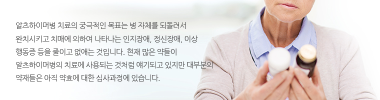 알츠하이머병 치료의 궁극적인 목표는 병 자체를 되돌려서 완치시키고 치매에 의하여 나타나는 인지장애, 정신장애, 이상 행동증 등을 줄이고 없애는 것입니다. 현재 많은 약들이 알츠하이머병의 치료에 사용되는 것처럼 얘기되고 있지만 대부분의 약재들은 아직 약효에 대한 심사과정에 있습니다. 